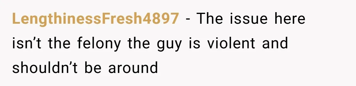 LengthinessFresh4897 − The issue here isn’t the felony the guy is violent and shouldn’t be around