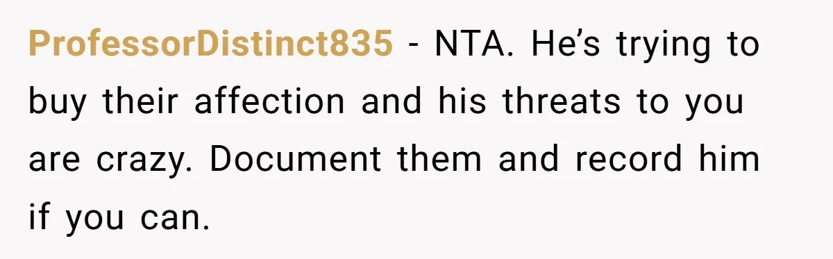 ProfessorDistinct835 − NTA. He’s trying to buy their affection and his threats to you are crazy. Document them and record him if you can.