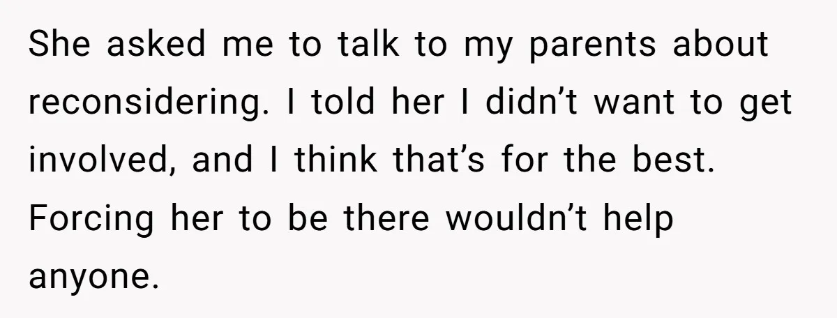 She asked me to talk to my parents about reconsidering. I told her I didn’t want to get involved, and I think that’s for the best. Forcing her to be...