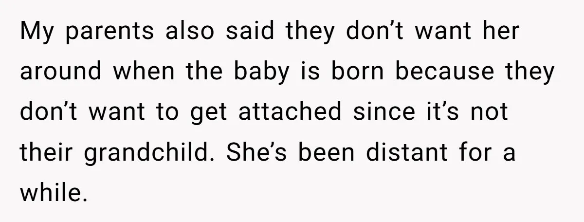 My parents also said they don’t want her around when the baby is born because they don’t want to get attached since it’s not their grandchild. She’s been distant for...