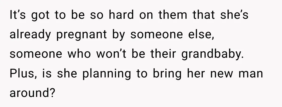 It’s got to be so hard on them that she’s already pregnant by someone else, someone who won’t be their grandbaby. Plus, is she planning to bring her new man...