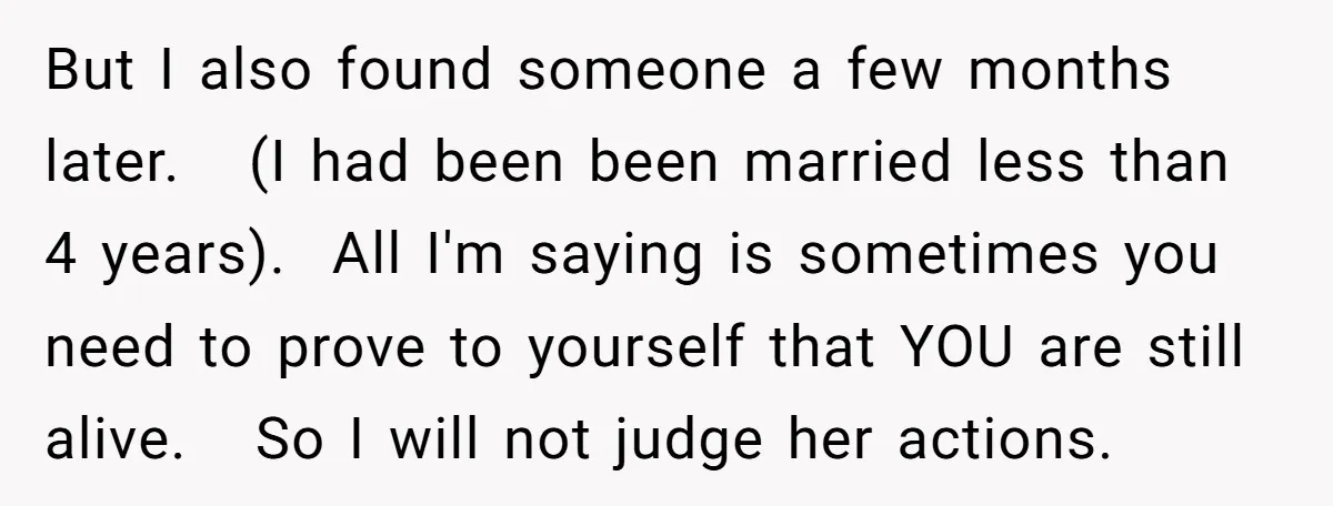 But I also found someone a few months later. (I had been been married less than 4 years). All I'm saying is sometimes you need to prove to yourself that...