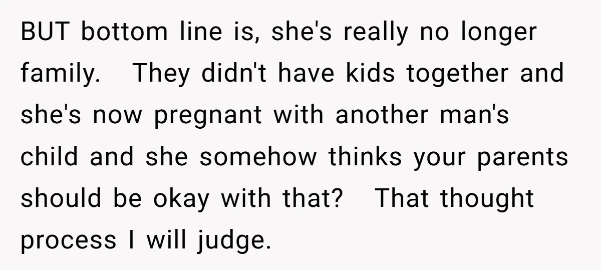 BUT bottom line is, she's really no longer family. They didn't have kids together and she's now pregnant with another man's child and she somehow thinks your parents should be...