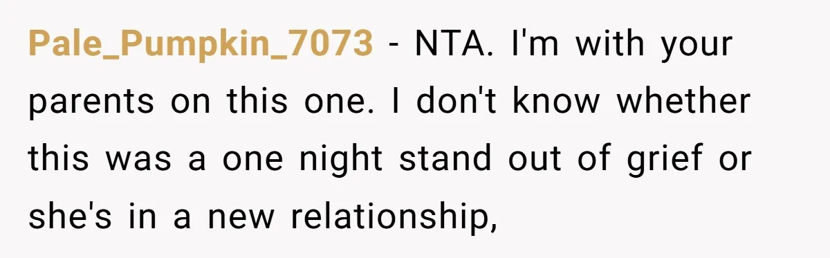 Pale_Pumpkin_7073 − NTA. I'm with your parents on this one. I don't know whether this was a one night stand out of grief or she's in a new relationship,