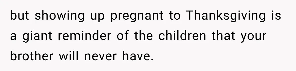 but showing up pregnant to Thanksgiving is a giant reminder of the children that your brother will never have.
