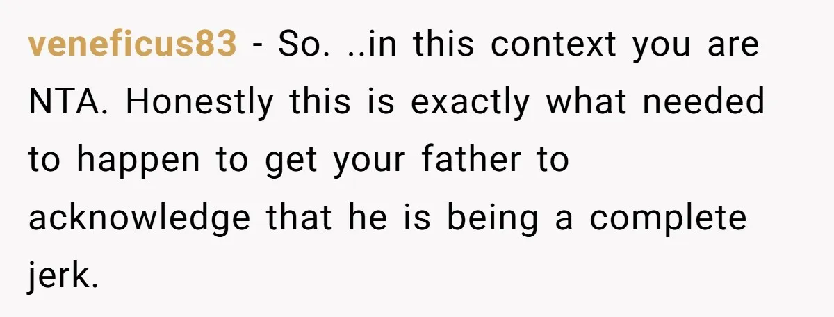 veneficus83 − So. ..in this context you are NTA. Honestly this is exactly what needed to happen to get your father to acknowledge that he is being a complete jerk.