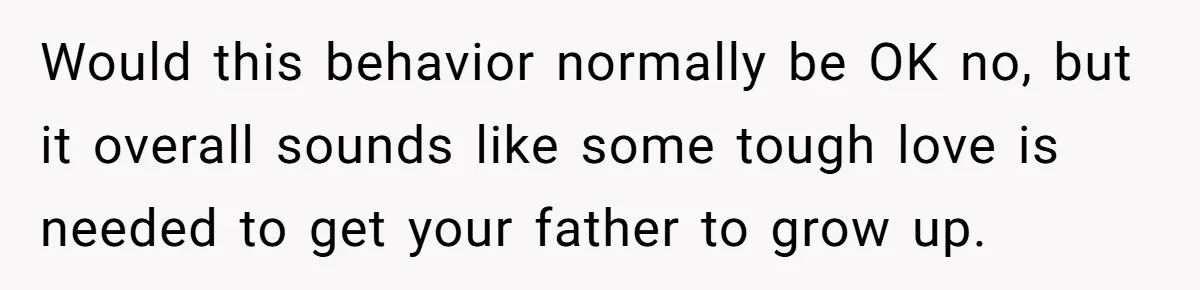 Would this behavior normally be OK no, but it overall sounds like some tough love is needed to get your father to grow up.