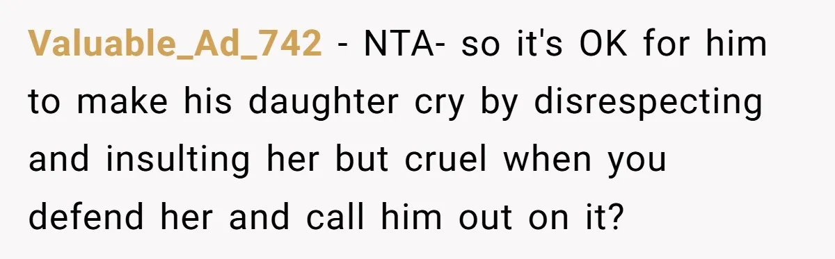 Valuable_Ad_742 − NTA- so it's OK for him to make his daughter cry by disrespecting and insulting her but cruel when you defend her and call him out on it?