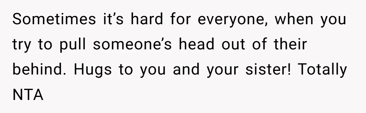 Sometimes it’s hard for everyone, when you try to pull someone’s head out of their behind. Hugs to you and your sister! Totally NTA