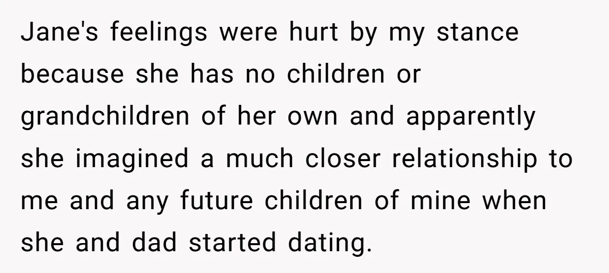 Jane's feelings were hurt by my stance because she has no children or grandchildren of her own and apparently she imagined a much closer relationship to me and any future...