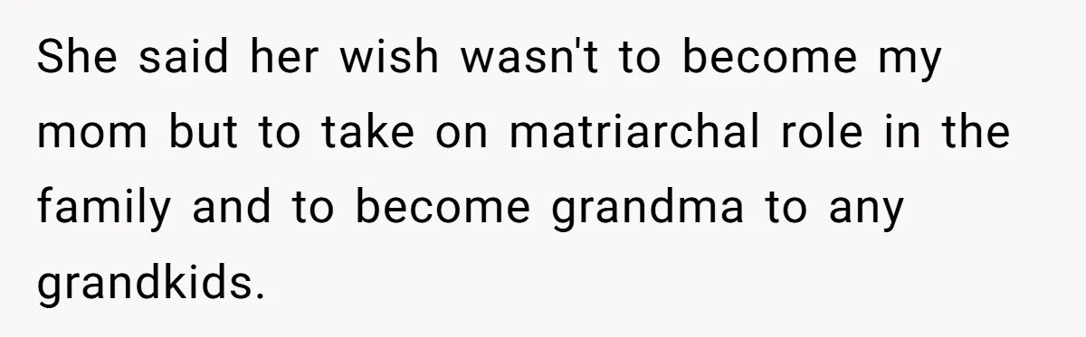 She said her wish wasn't to become my mom but to take on matriarchal role in the family and to become grandma to any grandkids.