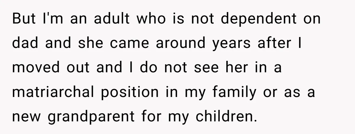 But I'm an adult who is not dependent on dad and she came around years after I moved out and I do not see her in a matriarchal position in...