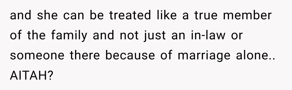 and she can be treated like a true member of the family and not just an in-law or someone there because of marriage alone.. AITAH?