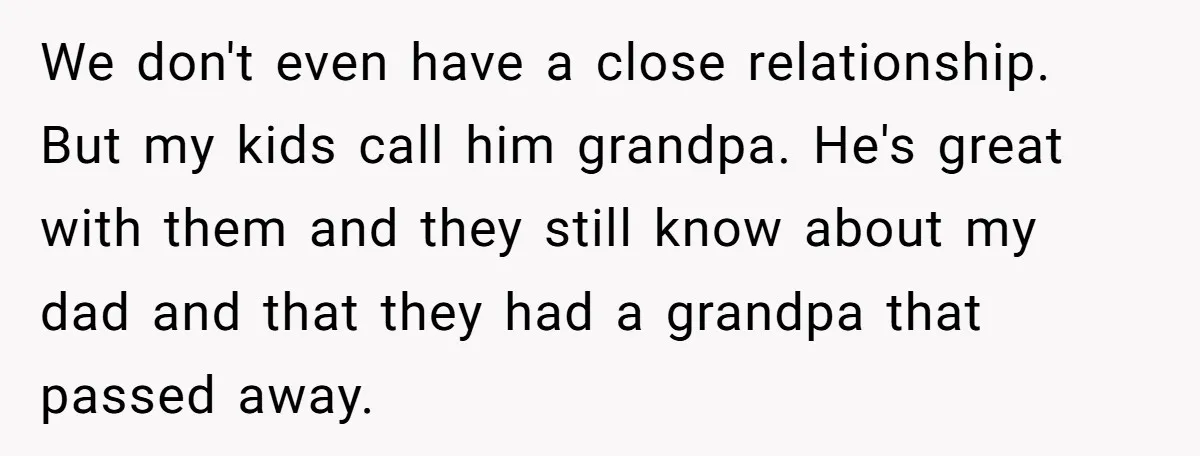 We don't even have a close relationship. But my kids call him grandpa. He's great with them and they still know about my dad and that they had a grandpa...