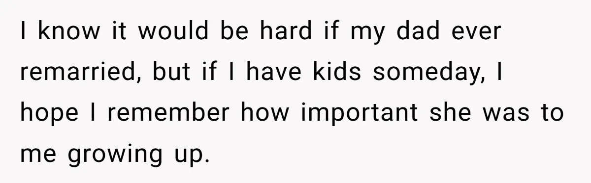 I know it would be hard if my dad ever remarried, but if I have kids someday, I hope I remember how important she was to me growing up.