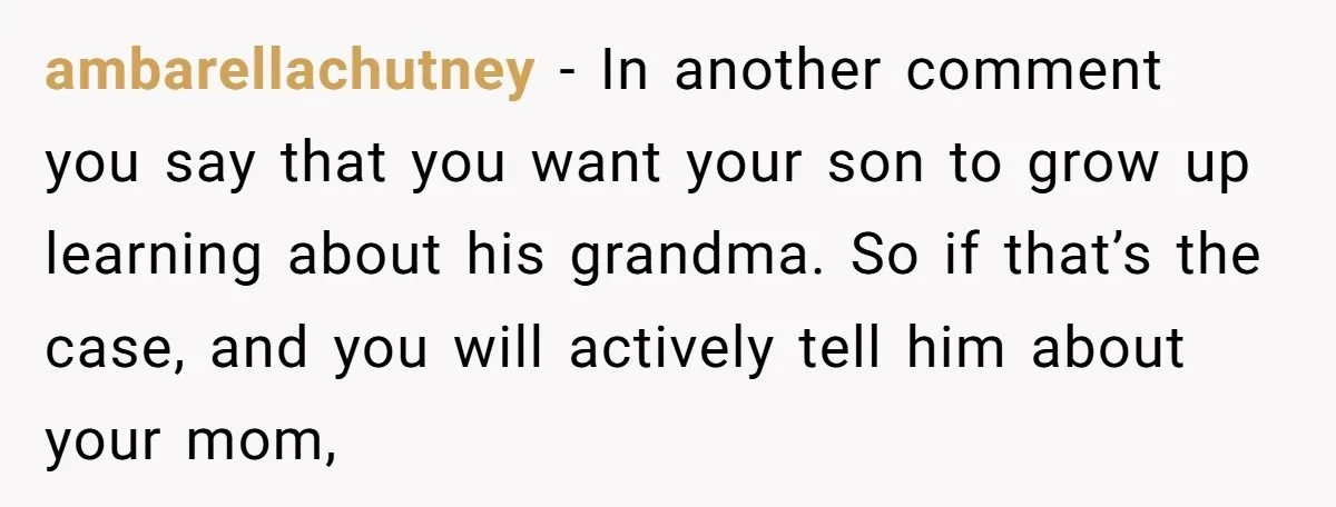 ambarellachutney − In another comment you say that you want your son to grow up learning about his grandma. So if that’s the case, and you will actively tell him...