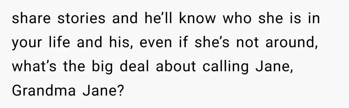 share stories and he’ll know who she is in your life and his, even if she’s not around, what’s the big deal about calling Jane, Grandma Jane?