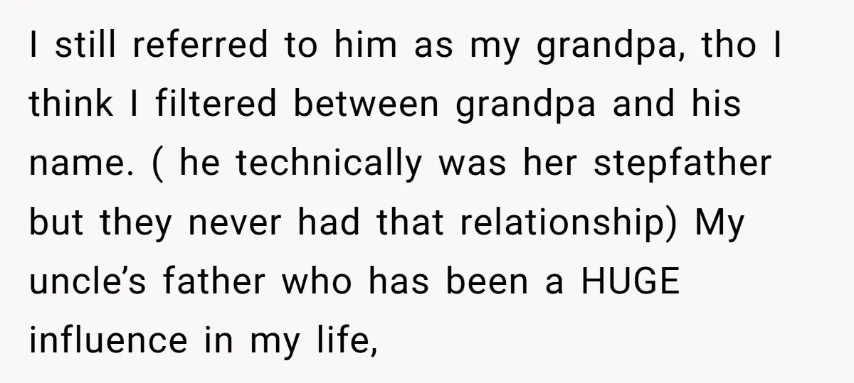 I still referred to him as my grandpa, tho I think I filtered between grandpa and his name. ( he technically was her stepfather but they never had that relationship)...