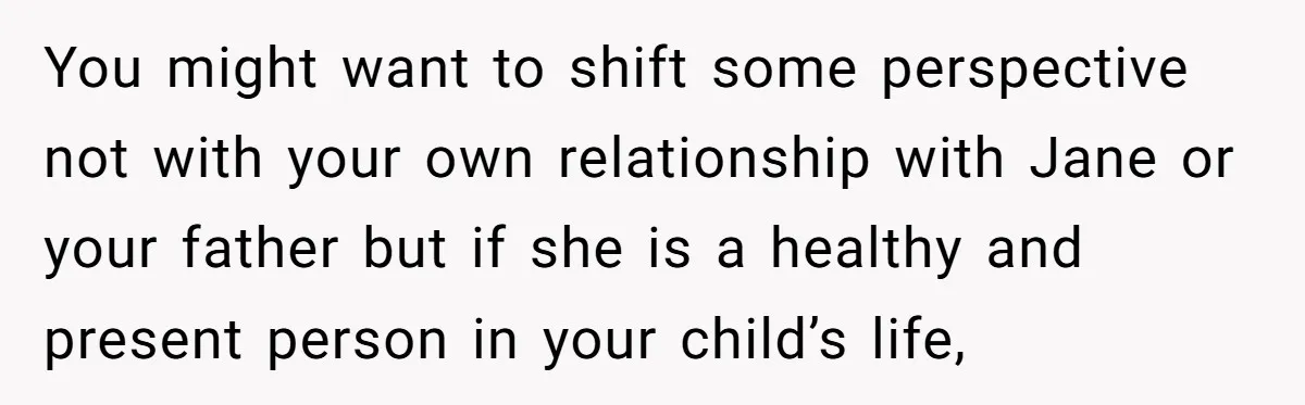 You might want to shift some perspective not with your own relationship with Jane or your father but if she is a healthy and present person in your child’s life,