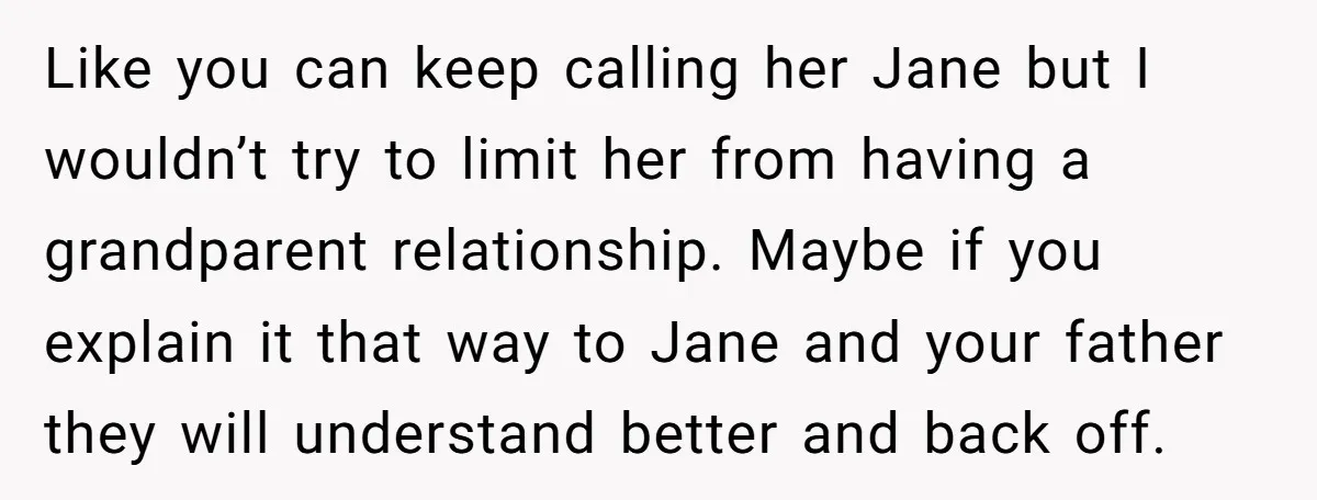 Like you can keep calling her Jane but I wouldn’t try to limit her from having a grandparent relationship. Maybe if you explain it that way to Jane and your...
