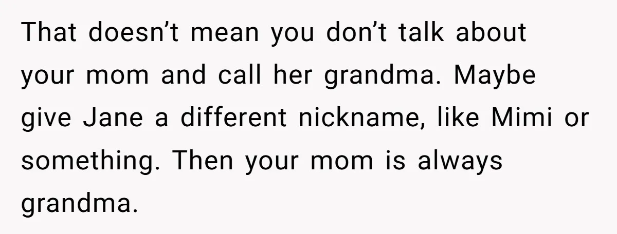 That doesn’t mean you don’t talk about your mom and call her grandma. Maybe give Jane a different nickname, like Mimi or something. Then your mom is always grandma.