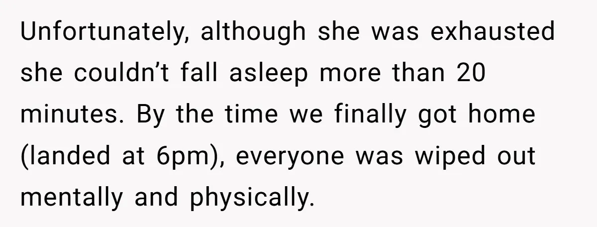 Unfortunately, although she was exhausted she couldn’t fall asleep more than 20 minutes. By the time we finally got home (landed at 6pm), everyone was wiped out mentally and physically.
