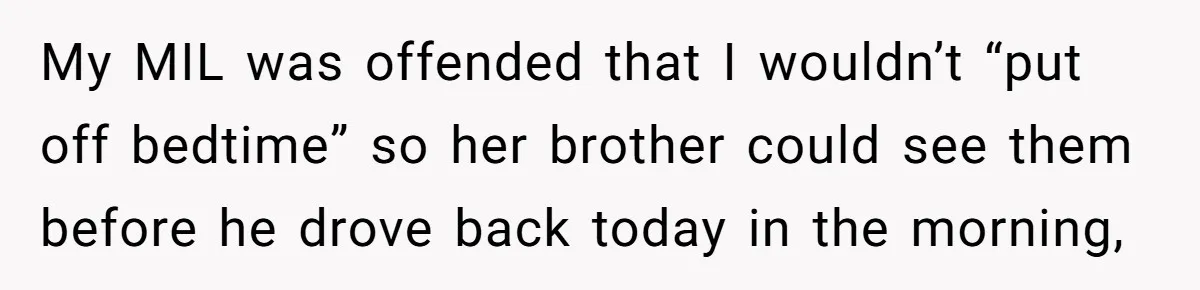 My MIL was offended that I wouldn’t “put off bedtime” so her brother could see them before he drove back today in the morning,