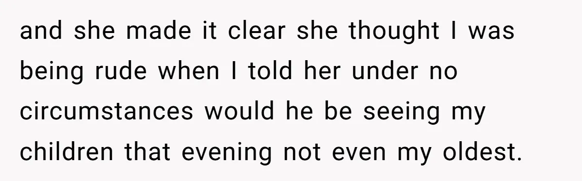 and she made it clear she thought I was being rude when I told her under no circumstances would he be seeing my children that evening not even my oldest.