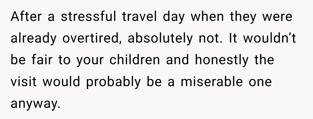 After a stressful travel day when they were already overtired, absolutely not. It wouldn’t be fair to your children and honestly the visit would probably be a miserable one anyway.