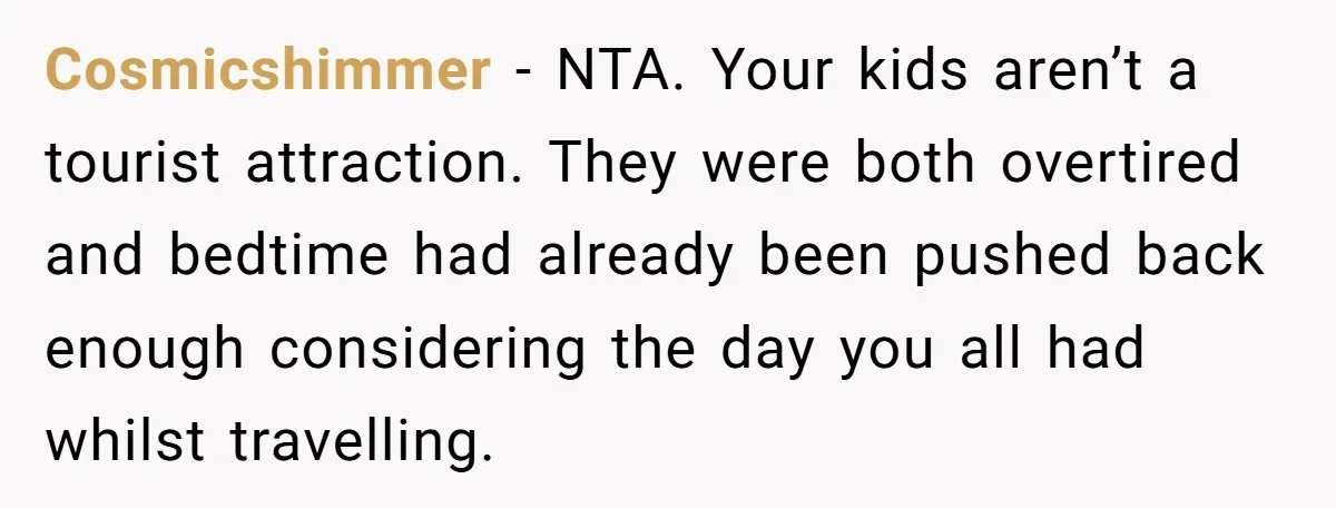 Cosmicshimmer − NTA. Your kids aren’t a tourist attraction. They were both overtired and bedtime had already been pushed back enough considering the day you all had whilst travelling.