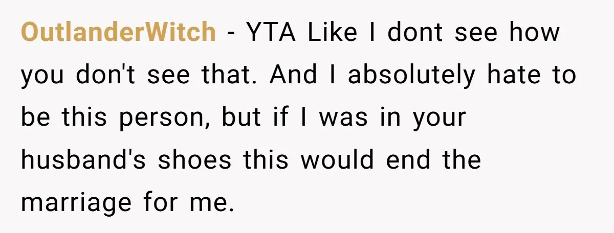 OutlanderWitch − YTA Like I dont see how you don't see that. And I absolutely hate to be this person, but if I was in your husband's shoes this would...