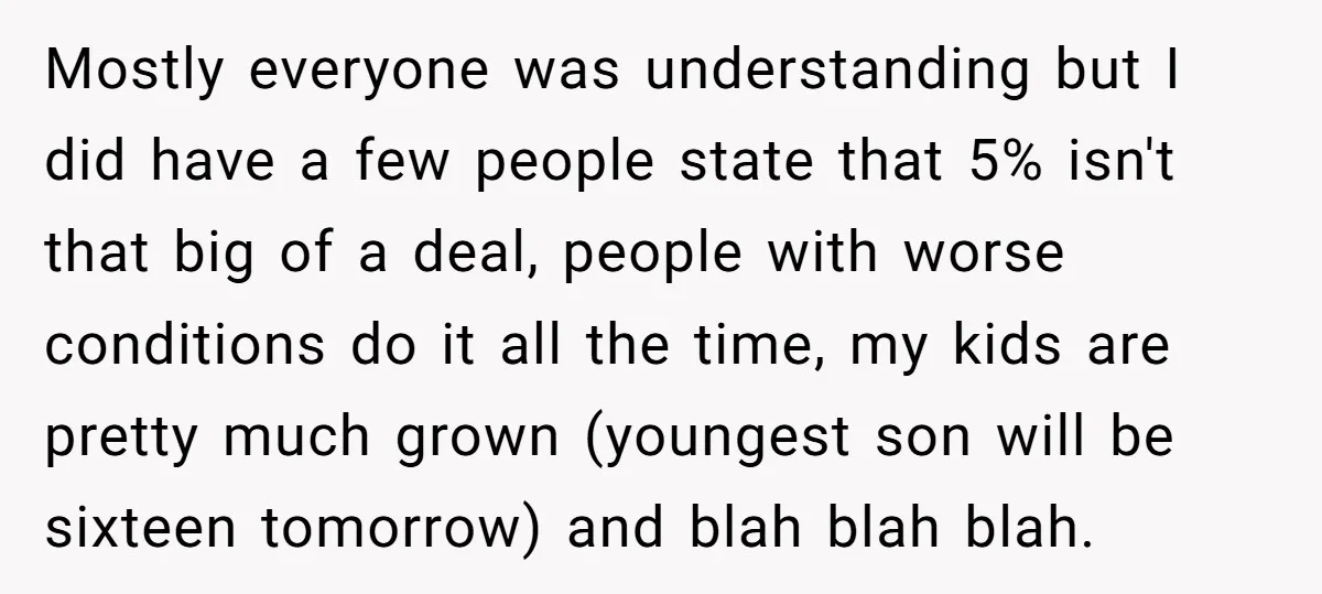 Mostly everyone was understanding but I did have a few people state that 5% isn't that big of a deal, people with worse conditions do it all the time, my...