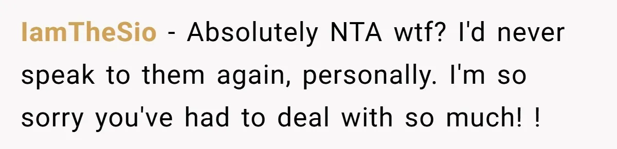 IamTheSio - Absolutely NTA wtf? I'd never speak to them again, personally. I'm so sorry you've had to deal with so much! !