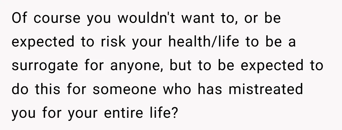 Of course you wouldn't want to, or be expected to risk your health/life to be a surrogate for anyone, but to be expected to do this for someone who has...