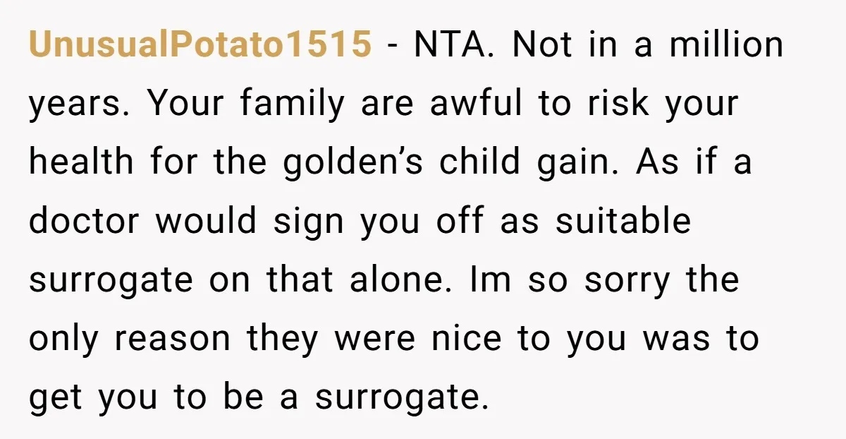 UnusualPotato1515 - NTA. Not in a million years. Your family are awful to risk your health for the golden’s child gain. As if a doctor would sign you off as...