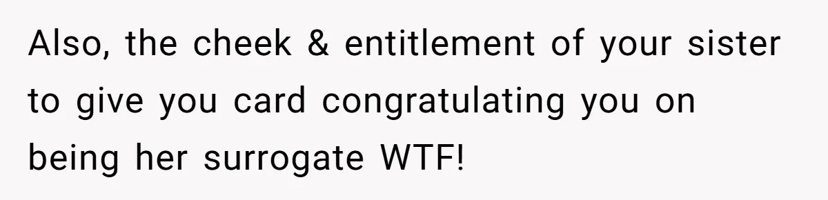Also, the cheek & entitlement of your sister to give you card congratulating you on being her surrogate WTF!