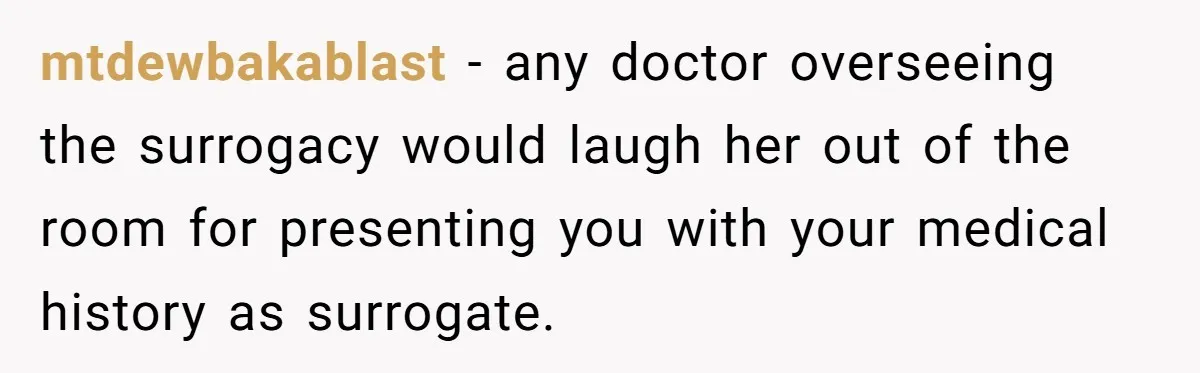 mtdewbakablast - any doctor overseeing the surrogacy would laugh her out of the room for presenting you with your medical history as surrogate.