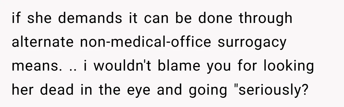 if she demands it can be done through alternate non-medical-office surrogacy means. .. i wouldn't blame you for looking her dead in the eye and going "seriously?