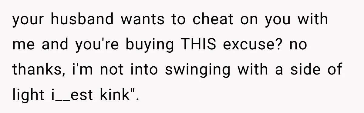 your husband wants to cheat on you with me and you're buying THIS excuse? no thanks, i'm not into swinging with a side of light i__est kink".