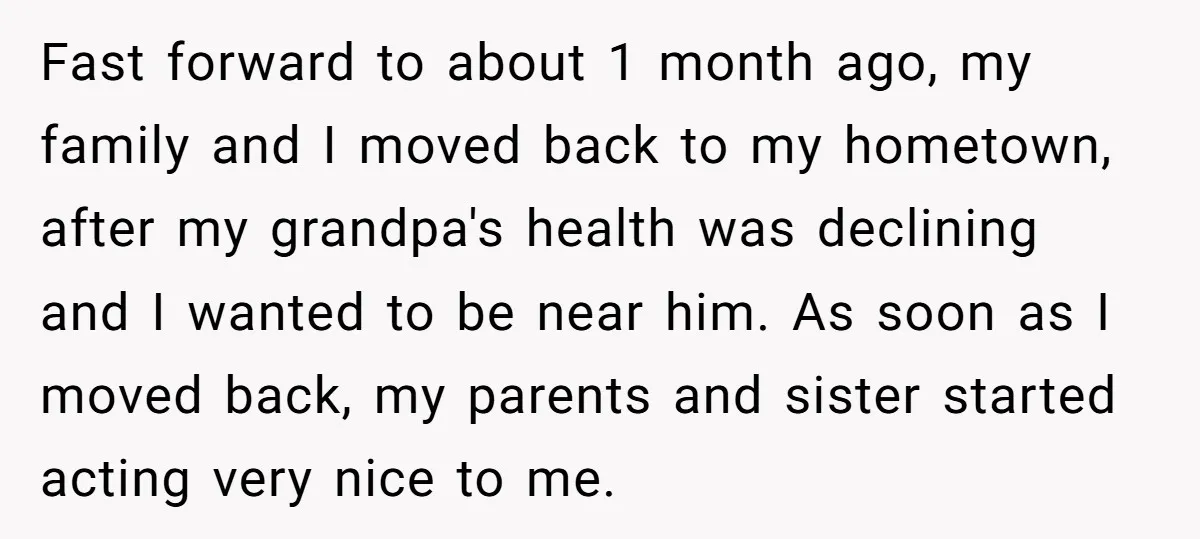 Fast forward to about 1 month ago, my family and I moved back to my hometown, after my grandpa's health was declining and I wanted to be near him. As...