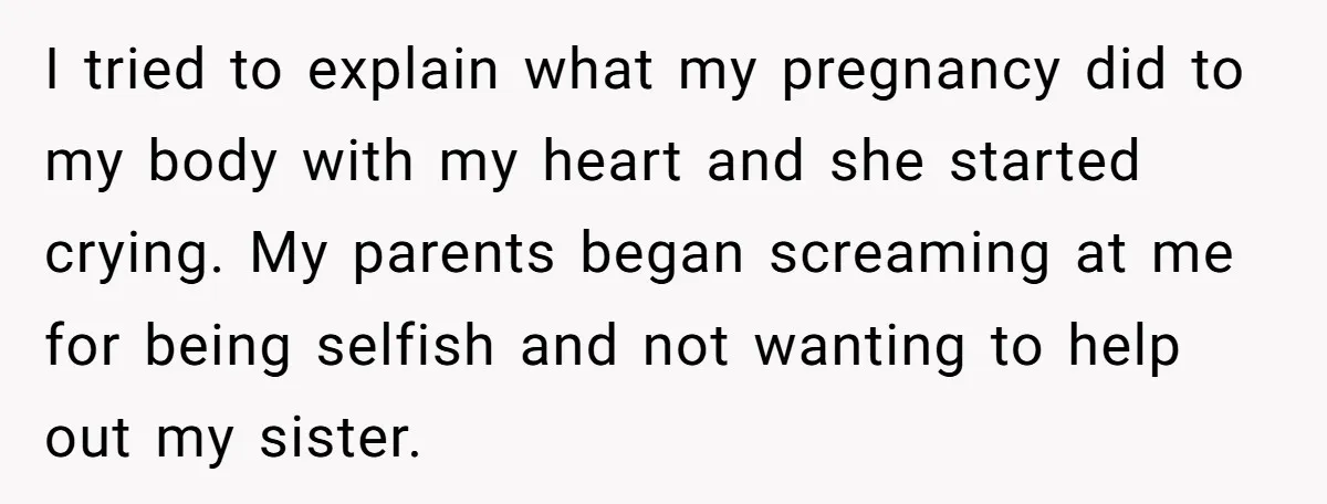 I tried to explain what my pregnancy did to my body with my heart and she started crying. My parents began screaming at me for being selfish and not wanting...