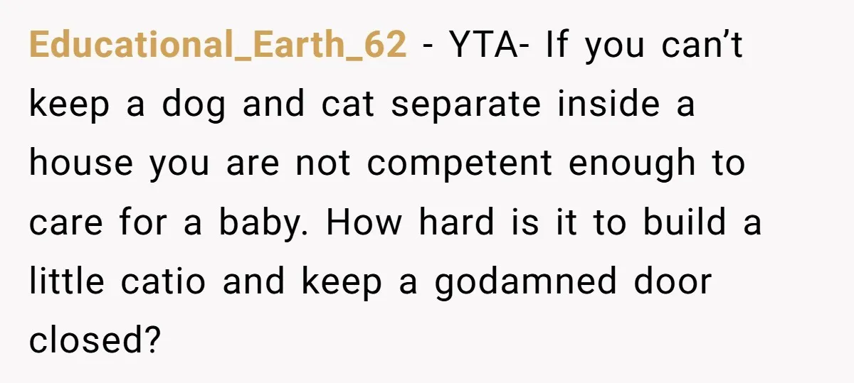 Educational_Earth_62 − YTA- If you can’t keep a dog and cat separate inside a house you are not competent enough to care for a baby. How hard is it to...