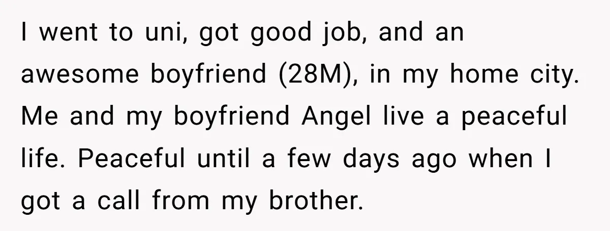 I went to uni, got good job, and an awesome boyfriend (28M), in my home city. Me and my boyfriend Angel live a peaceful life. Peaceful until a few days...