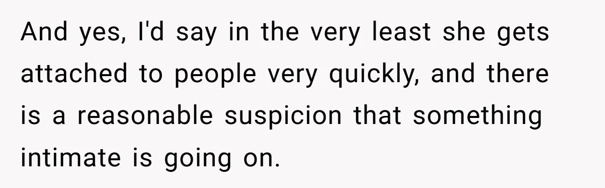 And yes, I'd say in the very least she gets attached to people very quickly, and there is a reasonable suspicion that something intimate is going on.