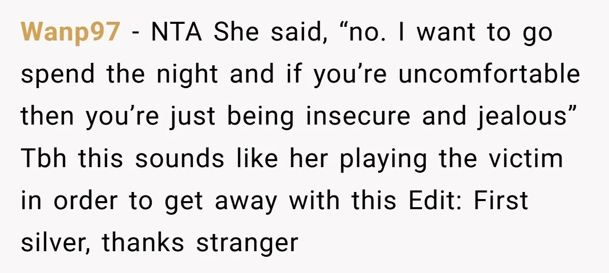 Wanp97 - NTA She said, “no. I want to go spend the night and if you’re uncomfortable then you’re just being insecure and jealous” Tbh this sounds like her playing...