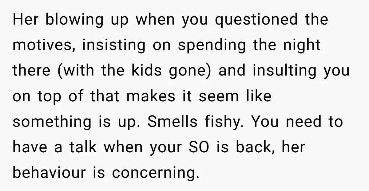 Her blowing up when you questioned the motives, insisting on spending the night there (with the kids gone) and insulting you on top of that makes it seem like something...