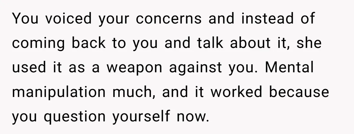 You voiced your concerns and instead of coming back to you and talk about it, she used it as a weapon against you. Mental manipulation much, and it worked because...