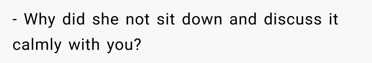 - Why did she not sit down and discuss it calmly with you?