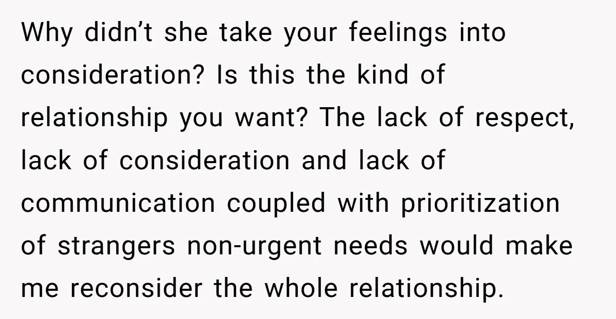 Why didn’t she take your feelings into consideration? Is this the kind of relationship you want? The lack of respect, lack of consideration and lack of communication coupled with prioritization...