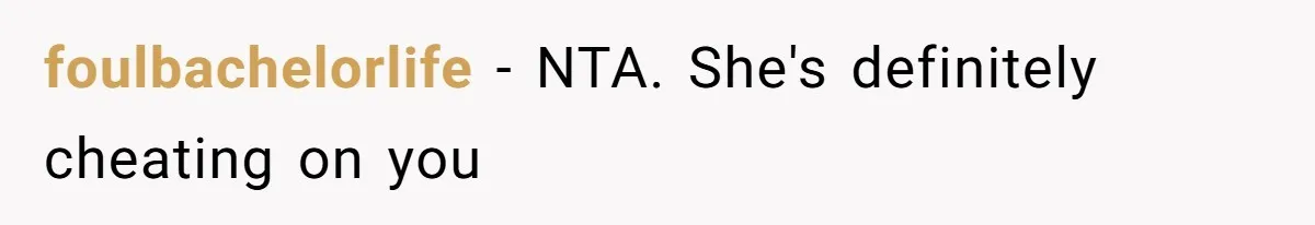 foulbachelorlife - NTA. She's definitely cheating on you